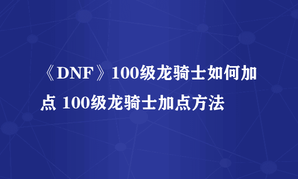 《DNF》100级龙骑士如何加点 100级龙骑士加点方法