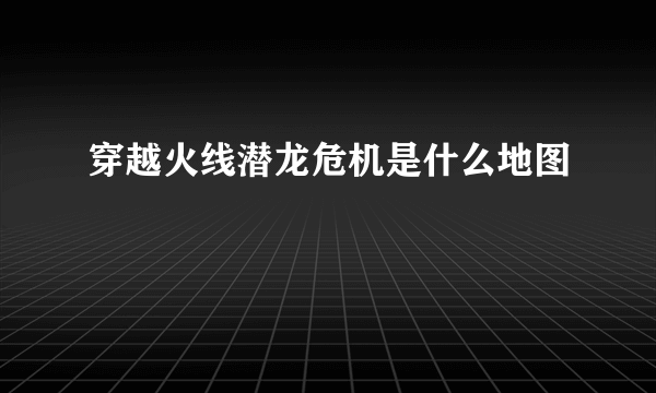 穿越火线潜龙危机是什么地图