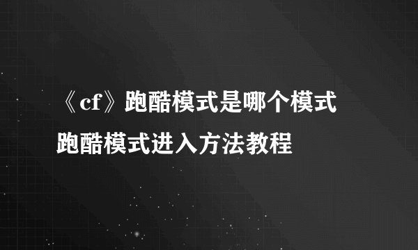 《cf》跑酷模式是哪个模式 跑酷模式进入方法教程