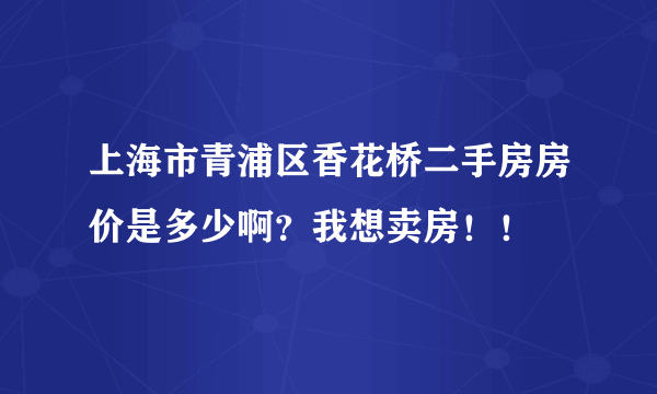 上海市青浦区香花桥二手房房价是多少啊？我想卖房！！