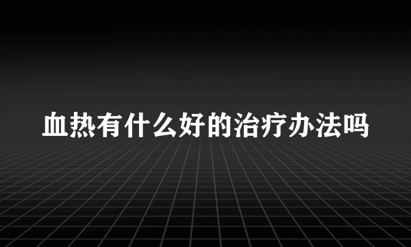 血热有什么好的治疗办法吗