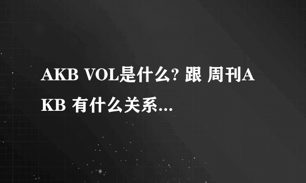 AKB VOL是什么? 跟 周刊AKB 有什么关系 还有特典（SP）什么的 请详细说下关于AKB这类综艺的 AX什么的