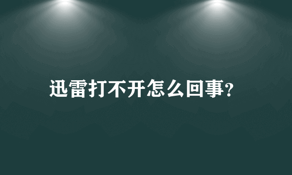 迅雷打不开怎么回事？