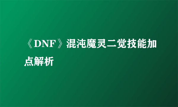 《DNF》混沌魔灵二觉技能加点解析