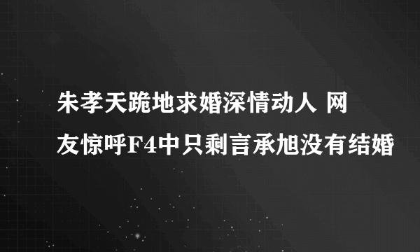 朱孝天跪地求婚深情动人 网友惊呼F4中只剩言承旭没有结婚