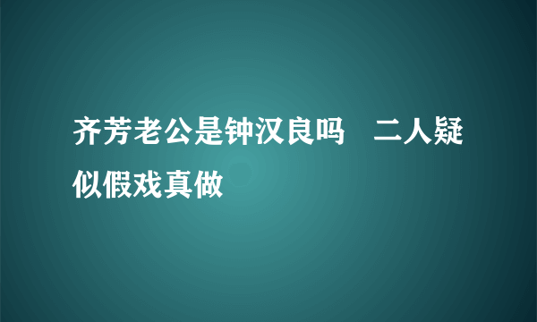 齐芳老公是钟汉良吗   二人疑似假戏真做