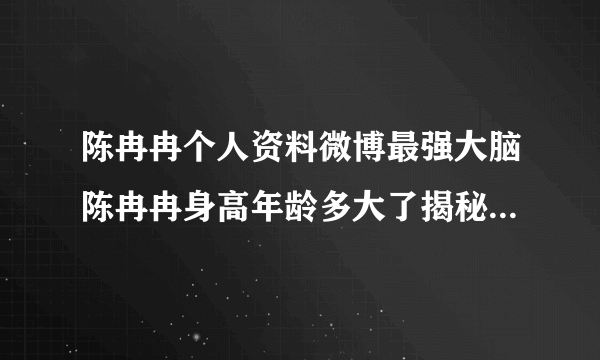 陈冉冉个人资料微博最强大脑陈冉冉身高年龄多大了揭秘_飞外网