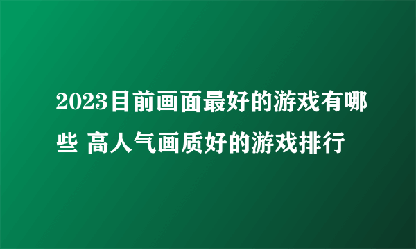 2023目前画面最好的游戏有哪些 高人气画质好的游戏排行