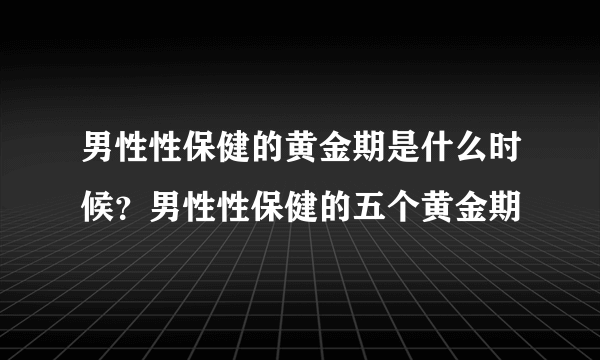 男性性保健的黄金期是什么时候？男性性保健的五个黄金期