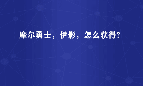 摩尔勇士，伊影，怎么获得?