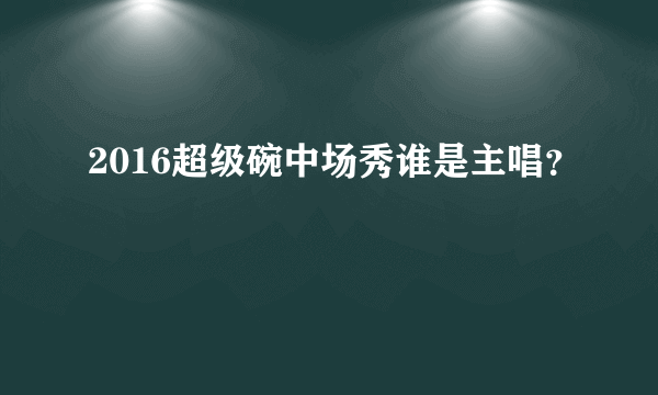 2016超级碗中场秀谁是主唱？