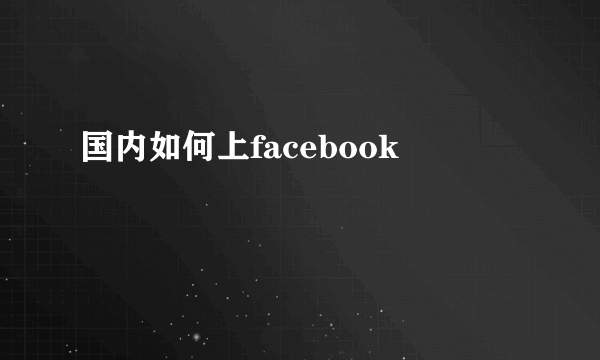 国内如何上facebook