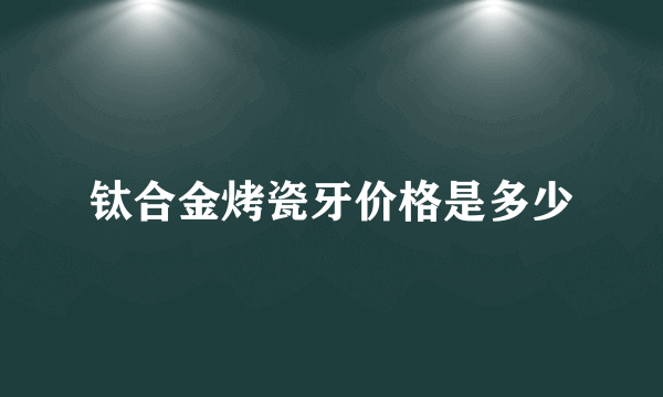 钛合金烤瓷牙价格是多少