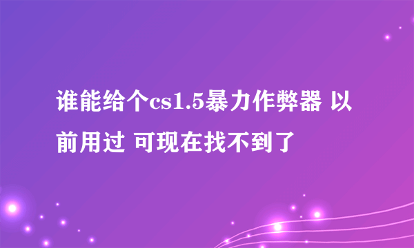 谁能给个cs1.5暴力作弊器 以前用过 可现在找不到了