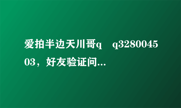 爱拍半边天川哥q q328004503，好友验证问题是什么？