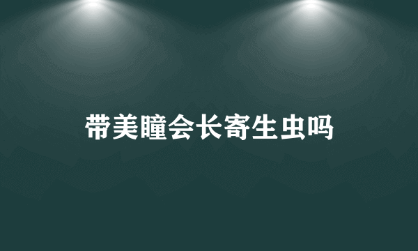 带美瞳会长寄生虫吗