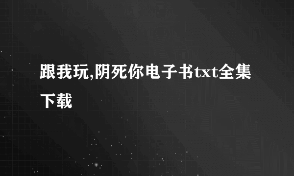 跟我玩,阴死你电子书txt全集下载