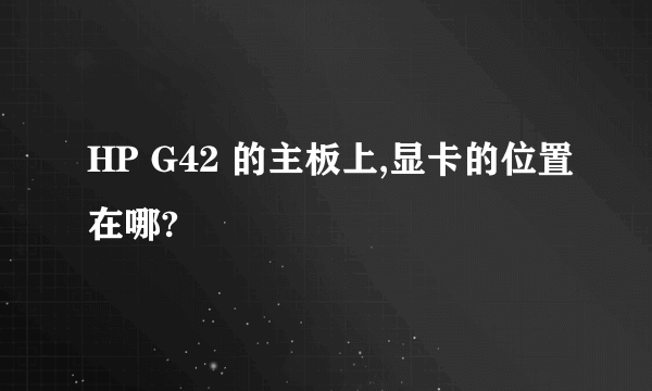 HP G42 的主板上,显卡的位置在哪?