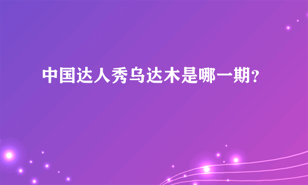 中国达人秀乌达木是哪一期？