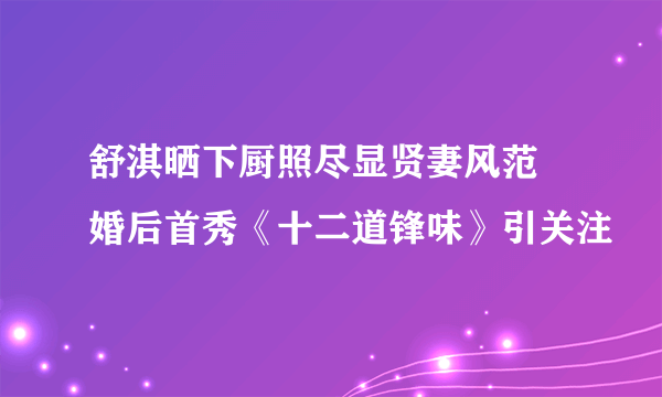 舒淇晒下厨照尽显贤妻风范 婚后首秀《十二道锋味》引关注