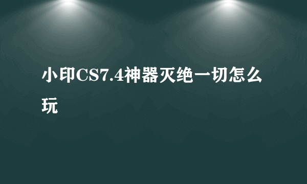 小印CS7.4神器灭绝一切怎么玩