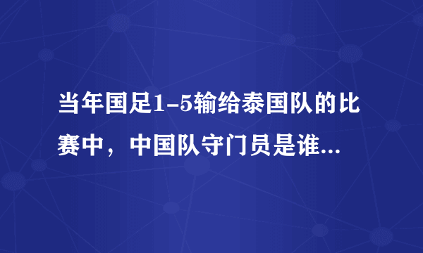 当年国足1-5输给泰国队的比赛中，中国队守门员是谁？他近况如何？