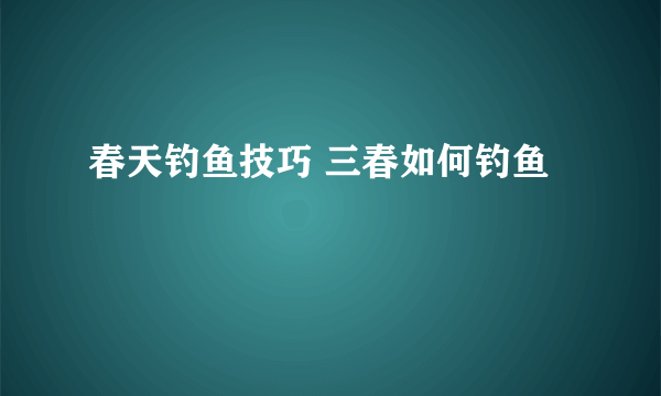 春天钓鱼技巧 三春如何钓鱼