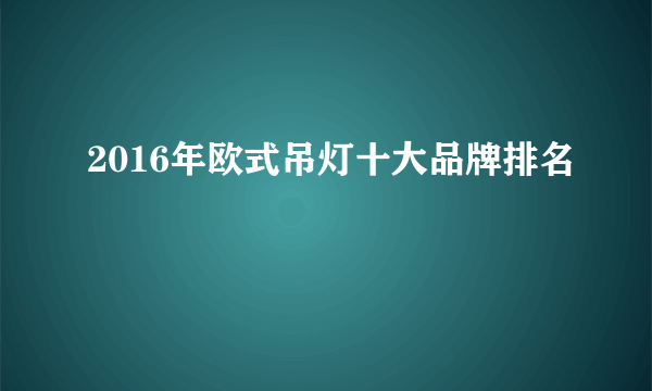 2016年欧式吊灯十大品牌排名