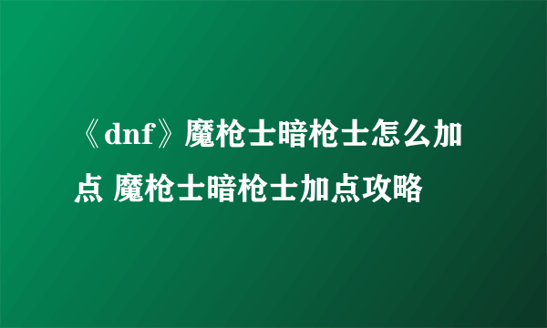 《dnf》魔枪士暗枪士怎么加点 魔枪士暗枪士加点攻略