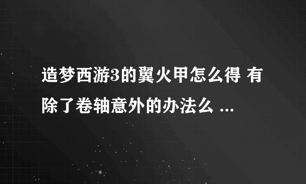 造梦西游3的翼火甲怎么得 有除了卷轴意外的办法么 、? 大侠们 求教