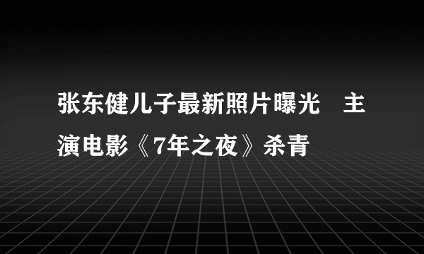 张东健儿子最新照片曝光   主演电影《7年之夜》杀青