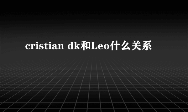 cristian dk和Leo什么关系