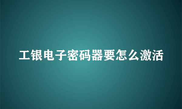 工银电子密码器要怎么激活