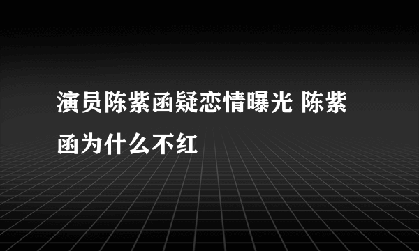 演员陈紫函疑恋情曝光 陈紫函为什么不红