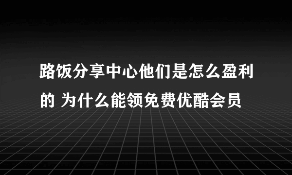 路饭分享中心他们是怎么盈利的 为什么能领免费优酷会员