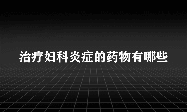 治疗妇科炎症的药物有哪些