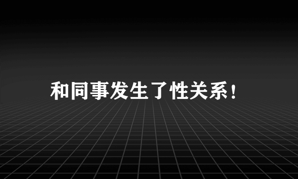 和同事发生了性关系！