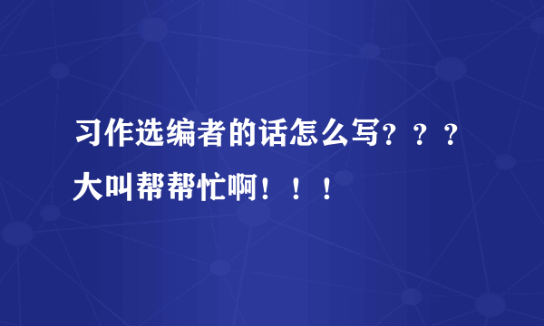 习作选编者的话怎么写？？？大叫帮帮忙啊！！！