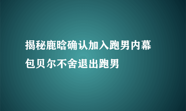 揭秘鹿晗确认加入跑男内幕 包贝尔不舍退出跑男