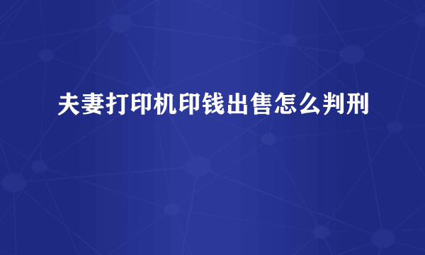 夫妻打印机印钱出售怎么判刑