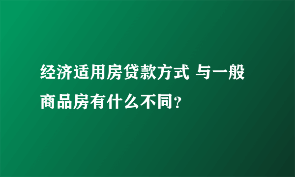 经济适用房贷款方式 与一般商品房有什么不同？