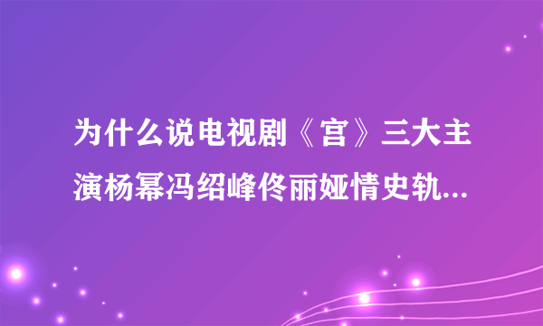 为什么说电视剧《宫》三大主演杨幂冯绍峰佟丽娅情史轨迹很相似？