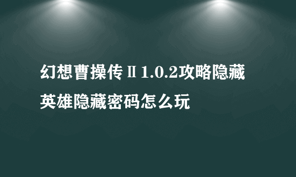 幻想曹操传Ⅱ1.0.2攻略隐藏英雄隐藏密码怎么玩