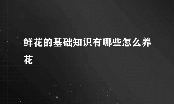 鲜花的基础知识有哪些怎么养花