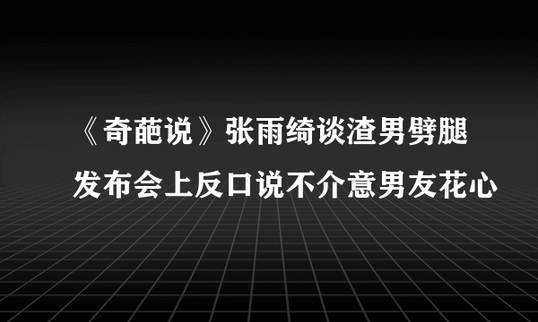 《奇葩说》张雨绮谈渣男劈腿发布会上反口说不介意男友花心