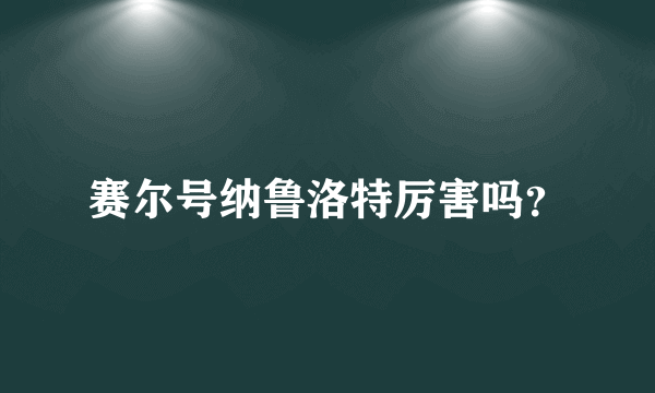 赛尔号纳鲁洛特厉害吗？