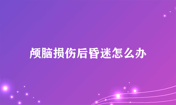 颅脑损伤后昏迷怎么办