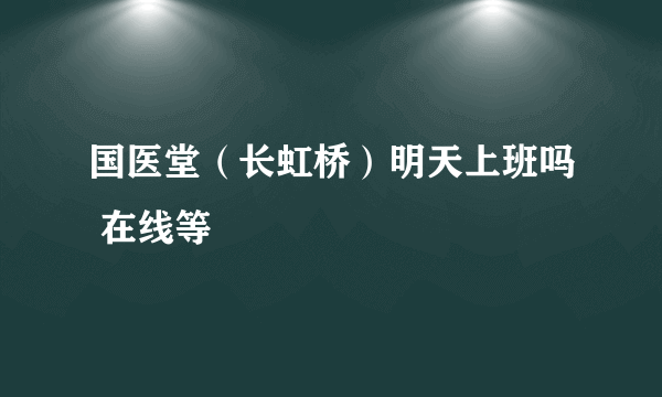 国医堂（长虹桥）明天上班吗 在线等