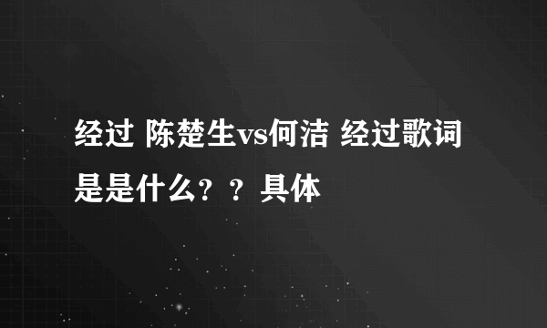 经过 陈楚生vs何洁 经过歌词是是什么？？具体