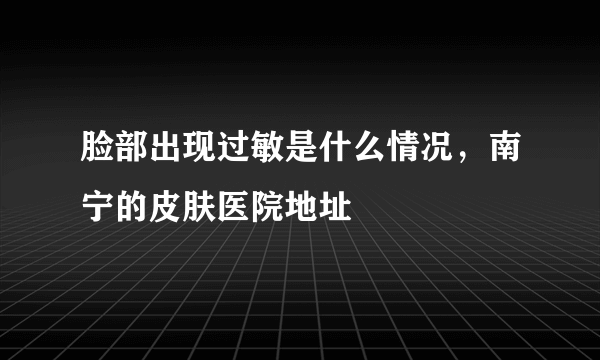 脸部出现过敏是什么情况，南宁的皮肤医院地址